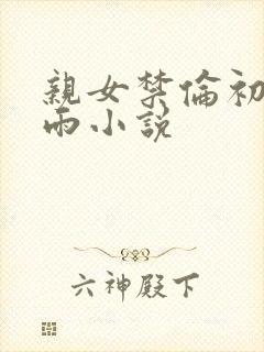 亲女禁伦初尝云雨小说