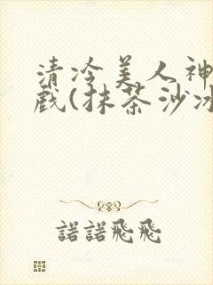 清冷美人神奇游戏(抹茶沙冰)