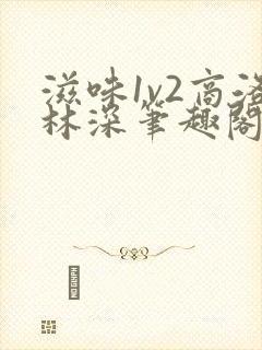 滋味1v2商洛林深笔趣阁