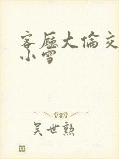 客厅大伦交侩h小雪