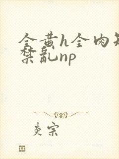 全黄h全肉短篇禁乱np