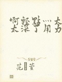 啊轻点灬太粗嗯太深了用力封面