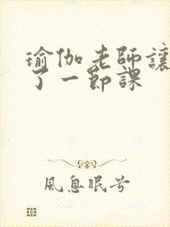 瑜伽老师让我C了一节课