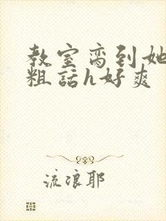 教室脔到她哭h粗话h好爽封面