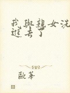 我与亲女洗澡时进去了封面