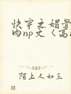 快穿之媚骨h啪肉np文〈高h〉