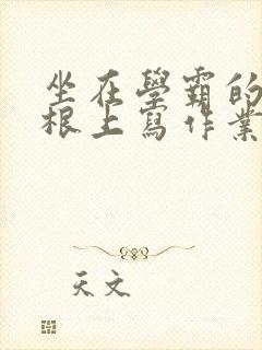 坐在学霸的大紫根上写作业