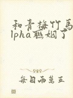 和青梅竹马的alpha联姻了