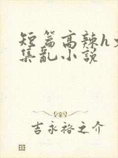短篇高辣h文合集乱小说