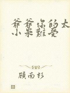 爷爷你的太大了小米难受