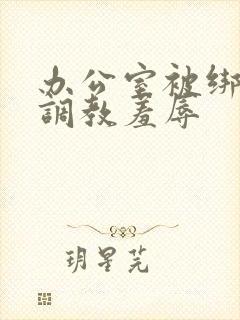 办公室被绑奶头调教羞辱