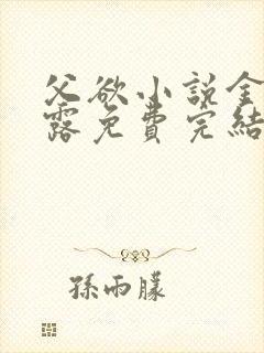 父欲小说金银花露免费完结笔趣阁