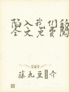 陷入我们的热恋全文免费阅读