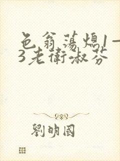 色翁荡熄1—13老卫淑芬