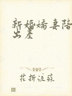 新婚娇妻陪局长出差