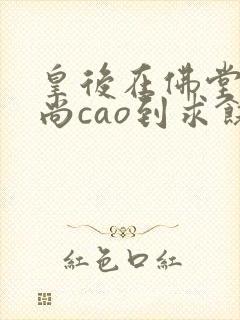 皇后在佛堂被和尚cao到求饶