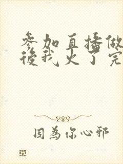 参加直播做综艺后我火了完整版