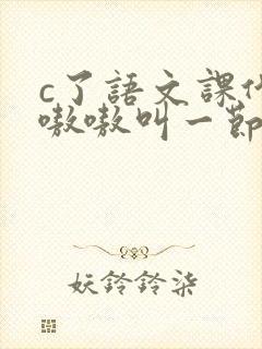 c了语文课代表嗷嗷叫一节课文