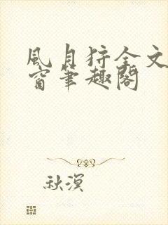 风月狩全文无弹窗笔趣阁