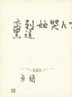 脔到她哭h宫交黑道