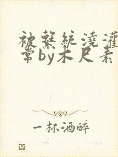 被系统浇灌的日常by木尺素