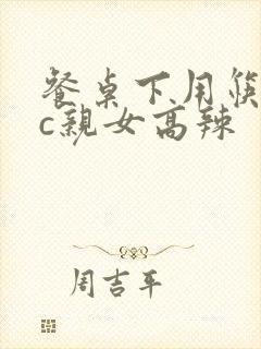 餐桌下用筷子狂c亲女高辣