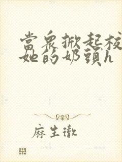 当众掀起校服揉她的奶头h