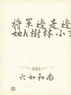 将军边走边挺进她h树林小说
