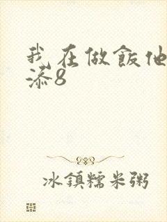 我在做饭他在下添8