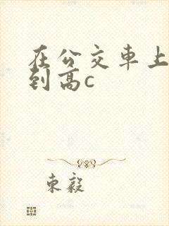 在公交车上被弄到高c