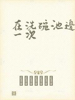 在洗碗池边要了一次封面