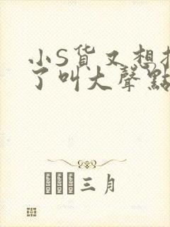 小S货又想挨C了叫大声点小封面