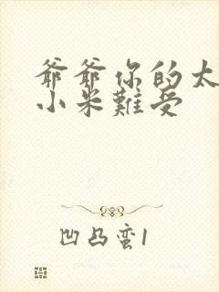 爷爷你的太大了小米难受