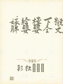 嫁给楼下糙汉后胖婴婴全文免费阅读