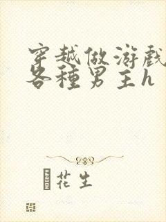 穿越做游戏要和各种男主h