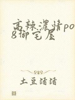高辣浓情po18御宅屋