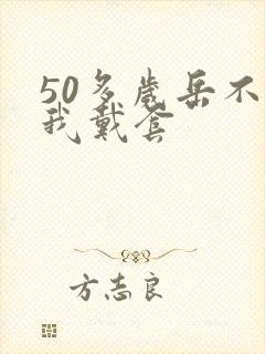 50多岁岳不让我戴套