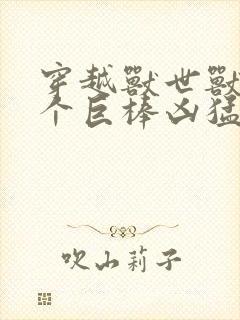 穿越兽世兽王个个巨棒凶猛