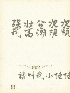 强壮公次次弄得我高潮视频