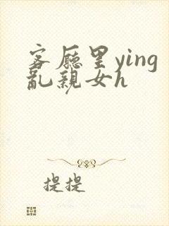 客厅里ying乱亲女h