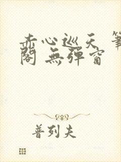 赤心巡天 笔趣阁 无弹窗