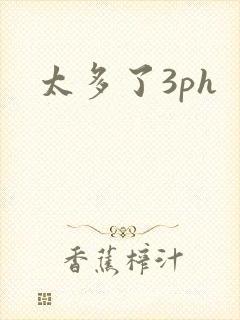 太多了3ph