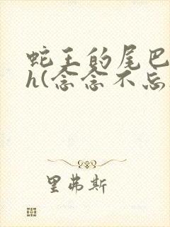 蛇王的尾巴高ah(念念不忘)小说