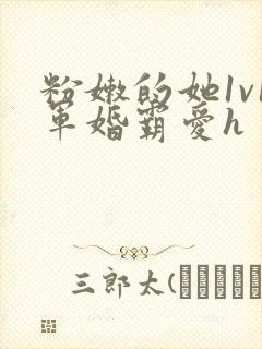 粉嫩的她1v1军婚霸爱h