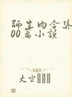 师生肉合集乱500篇小说