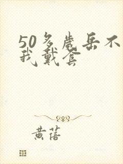 50多岁岳不让我戴套