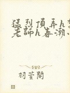 猛烈顶弄h禁欲老师h春潮小说