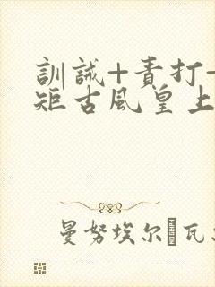 训诫+责打+规矩古风皇上皇后