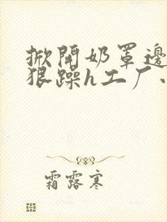 掀开奶罩边躁狠狠躁h工厂小说