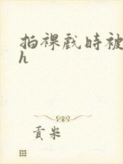 拍裸戏时被c了h